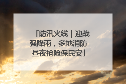 防汛火线｜迎战强降雨，多地消防昼夜抢险保民安