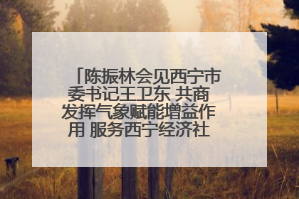 陈振林会见西宁市委书记王卫东 共商发挥气象赋能增益作用 服务西宁经济社会高质量发展