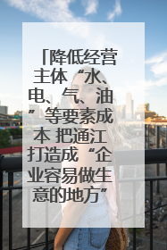 降低经营主体“水、电、气、油”等要素成本 把通江打造成“企业容易做生意的地方”