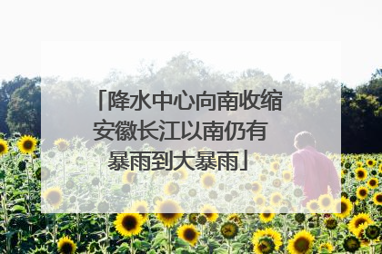 降水中心向南收缩 安徽长江以南仍有暴雨到大暴雨