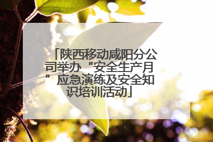 陕西移动咸阳分公司举办“安全生产月”应急演练及安全知识培训活动