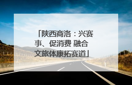 陕西商洛：兴赛事、促消费 融合文旅体康拓赛道