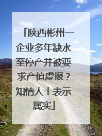 陕西彬州一企业多年缺水至停产并被要求产值虚报？知情人士表示属实