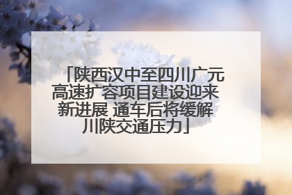 陕西汉中至四川广元高速扩容项目建设迎来新进展 通车后将缓解川陕交通压力