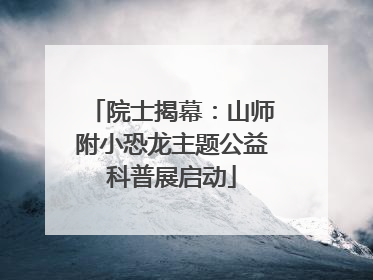 院士揭幕：山师附小恐龙主题公益科普展启动