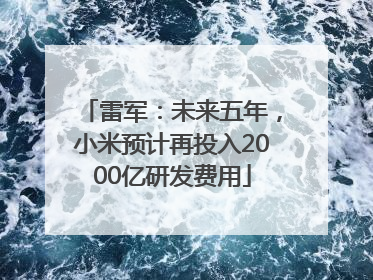 雷军：未来五年，小米预计再投入2000亿研发费用