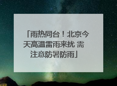 雨热同台！北京今天高温雷雨来扰 需注意防暑防雨