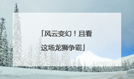风云变幻！且看这场龙狮争霸