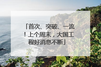 首次、突破、一流！上个周末，大国工程好消息不断