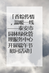 香粽传情，温暖一线——泰安市园林绿化管理服务中心开展端午节慰问活动