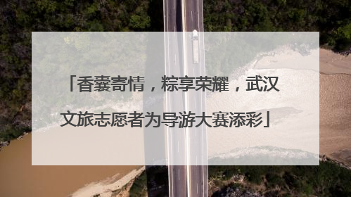 香囊寄情，粽享荣耀，武汉文旅志愿者为导游大赛添彩