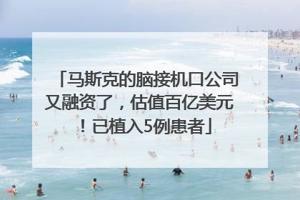 马斯克的脑接机口公司又融资了，估值百亿美元！已植入5例患者