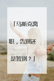 马斯克离职，告别还是暂别？