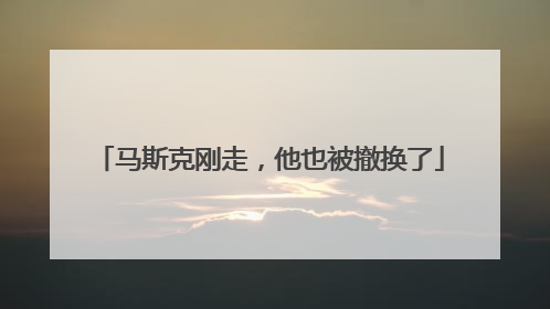 马斯克刚走，他也被撤换了