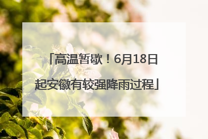 高温暂歇！6月18日起安徽有较强降雨过程