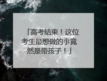 高考结束！这位考生最想做的事竟然是带孩子！