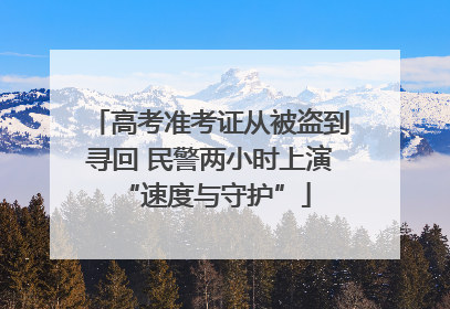 高考准考证从被盗到寻回 民警两小时上演 “速度与守护”
