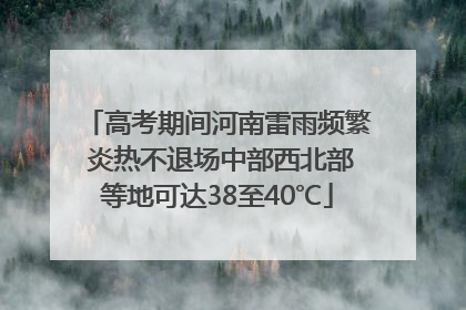 高考期间河南雷雨频繁 炎热不退场中部西北部等地可达38至40℃