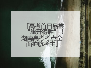 高考首日品尝“旗开得胜”！湖南高考考点全面护航考生