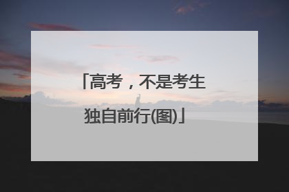 高考，不是考生独自前行(图)