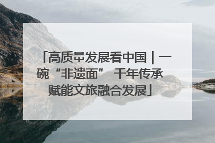 高质量发展看中国｜一碗“非遗面” 千年传承赋能文旅融合发展