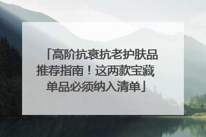 高阶抗衰抗老护肤品推荐指南！这两款宝藏单品必须纳入清单