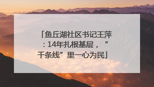鱼丘湖社区书记王萍：14年扎根基层，“千条线”里一心为民