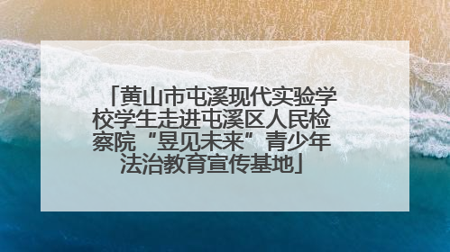 黄山市屯溪现代实验学校学生走进屯溪区人民检察院“昱见未来”青少年法治教育宣传基地