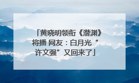 黄晓明领衔《潜渊》将播 网友：白月光“许文强”又回来了