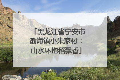 黑龙江省宁安市渤海镇小朱家村：山水环抱稻飘香