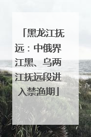 黑龙江抚远：中俄界江黑、乌两江抚远段进入禁渔期