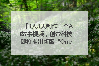 3人3天制作一个AI故事视频，创壹科技即将推出新版“OneStory”平台
