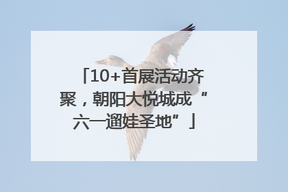 10+首展活动齐聚，朝阳大悦城成“六一遛娃圣地”