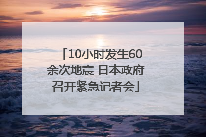 10小时发生60余次地震 日本政府召开紧急记者会