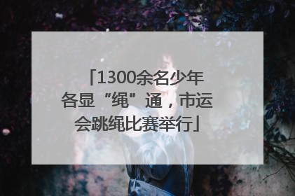 1300余名少年各显“绳”通，市运会跳绳比赛举行