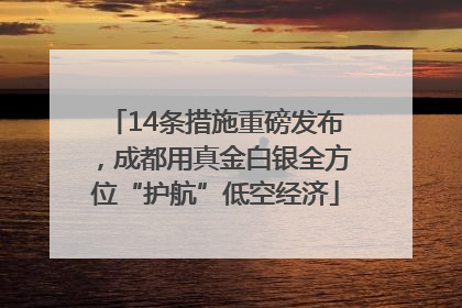 14条措施重磅发布，成都用真金白银全方位“护航”低空经济