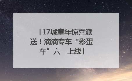 17城童年惊喜派送！滴滴专车“彩蛋车”六一上线