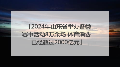 2024年山东省举办各类赛事活动8万余场 体育消费已经超过2000亿元