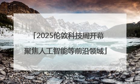 2025伦敦科技周开幕 聚焦人工智能等前沿领域