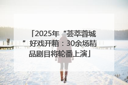 2025年“荟萃蓉城”好戏开箱：30余场精品剧目将轮番上演