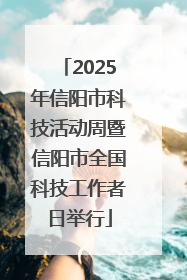 2025年信阳市科技活动周暨信阳市全国科技工作者日举行