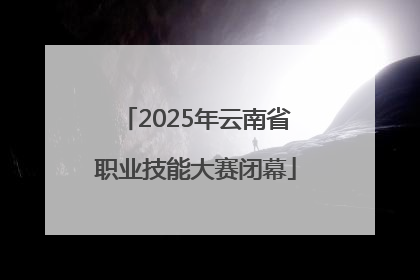 2025年云南省职业技能大赛闭幕