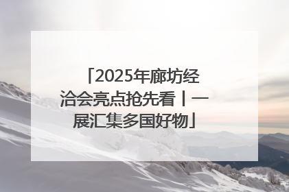 2025年廊坊经洽会亮点抢先看丨一展汇集多国好物