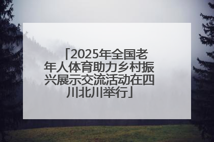 2025年全国老年人体育助力乡村振兴展示交流活动在四川北川举行