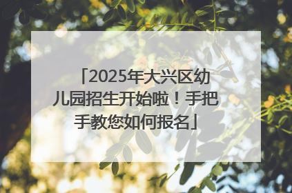 2025年大兴区幼儿园招生开始啦！手把手教您如何报名