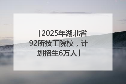 2025年湖北省92所技工院校，计划招生6万人