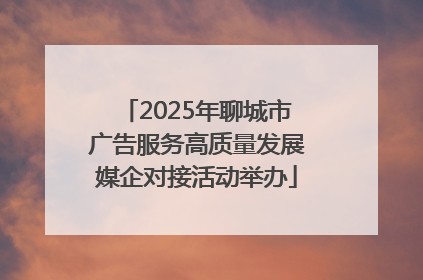 2025年聊城市广告服务高质量发展媒企对接活动举办