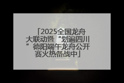 2025全国龙舟大联动暨“划遍四川”德阳端午龙舟公开赛火热备战中