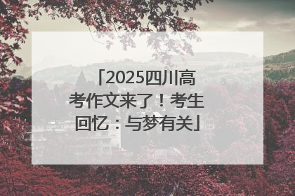 2025四川高考作文来了！考生回忆：与梦有关
