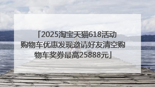 2025淘宝天猫618活动购物车优惠发现邀请好友清空购物车奖券最高25888元